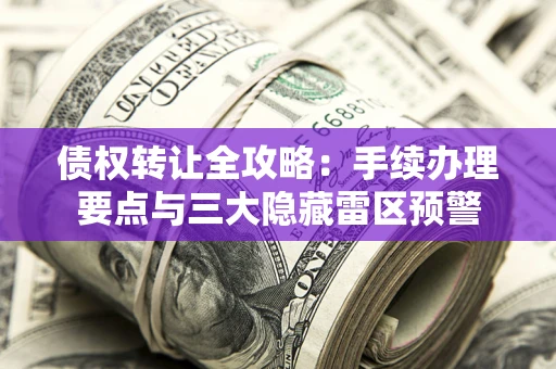 北京债权转让全攻略：手续办理要点与三大隐藏雷区预警