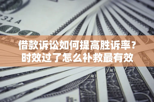 北京借款诉讼如何提高胜诉率？时效过了怎么补救最有效