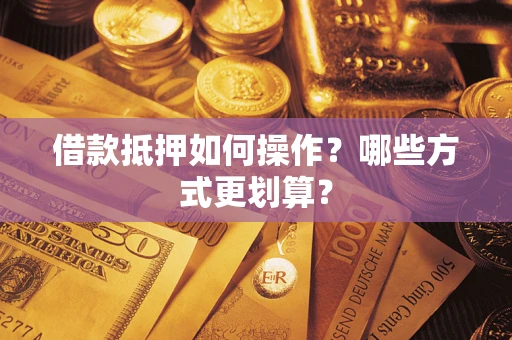 北京借款抵押如何操作？哪些方式更划算？