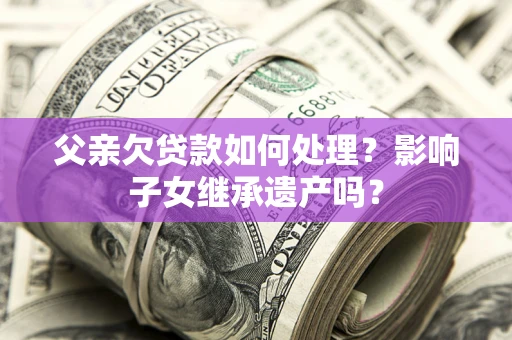 北京父亲欠贷款如何处理?影响子女继承遗产吗? 北京父亲欠贷款如何处理?影响子女继承遗产吗?