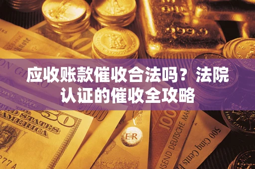北京应收账款催收合法吗？法院认证的催收全攻略