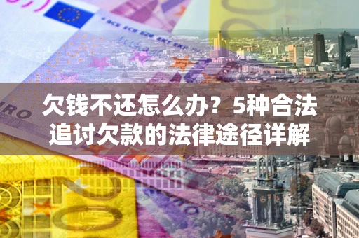 北京欠钱不还怎么办？5种合法追讨欠款的法律途径详解