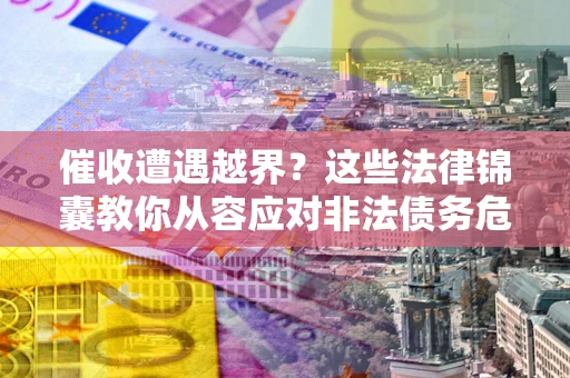 北京催收遭遇越界？这些法律锦囊教你从容应对非法债务危机