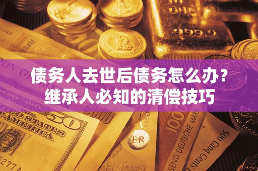 北京债务人去世后债务怎么办？继承人必知的清偿技巧