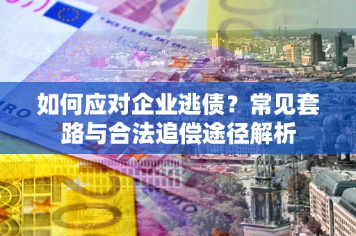 北京如何应对企业逃债？常见套路与合法追偿途径解析