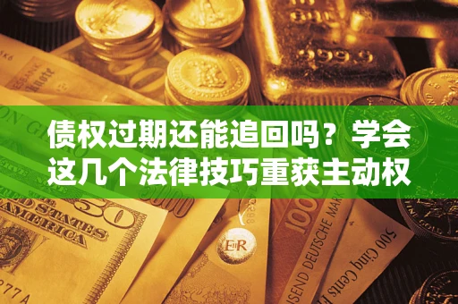 北京债权过期还能追回吗？学会这几个法律技巧重获主动权
