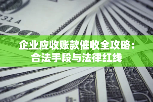 北京企业应收账款催收全攻略：合法手段与法律红线