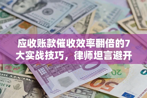 北京应收账款催收效率翻倍的7大实战技巧，律师坦言避开这些法律雷区最关键