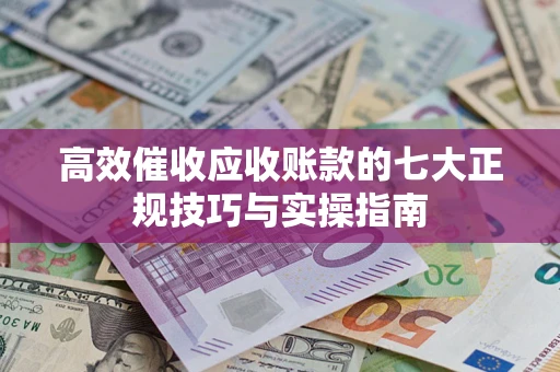 北京高效催收应收账款的七大正规技巧与实操指南
