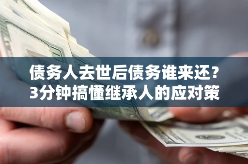 北京债务人去世后债务谁来还？3分钟搞懂继承人的应对策略