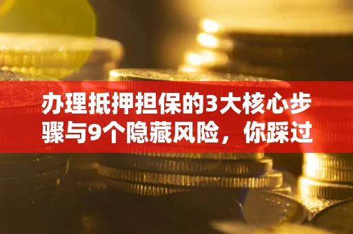 北京办理抵押担保的3大核心步骤与9个隐藏风险，你踩过哪个坑？