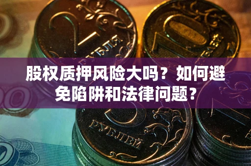 北京股权质押风险大吗？如何避免陷阱和法律问题？