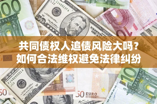 北京共同债权人追债风险大吗?如何合法维权避免法律纠纷? 北京共同债权人追债风险大吗?如何合法维权避免法律纠纷?