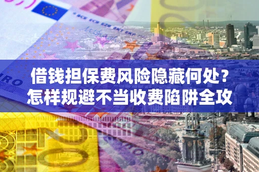 北京借钱担保费风险隐藏何处？怎样规避不当收费陷阱全攻略！