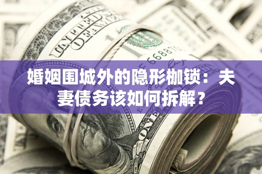 北京婚姻围城外的隐形枷锁：夫妻债务该如何拆解？