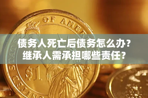 北京债务人死亡后债务怎么办？继承人需承担哪些责任？