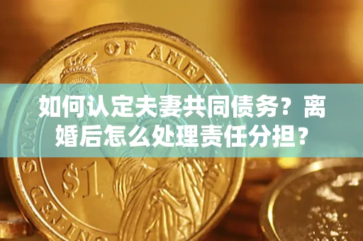 北京如何认定夫妻共同债务？离婚后怎么处理责任分担？