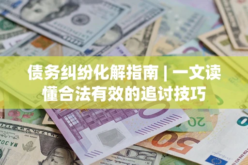 北京债务纠纷化解指南 | 一文读懂合法有效的追讨技巧