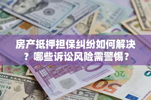 北京房产抵押担保纠纷如何解决？哪些诉讼风险需警惕？