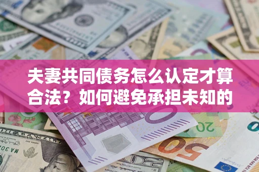 北京夫妻共同债务怎么认定才算合法？如何避免承担未知的债务风险？