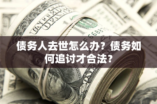 北京债务人去世怎么办？债务如何追讨才合法？