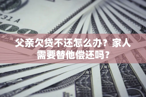 北京父亲欠贷不还怎么办？家人需要替他偿还吗？