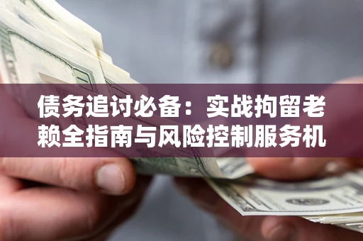 北京债务追讨必备：实战拘留老赖全指南与风险控制服务机构推荐