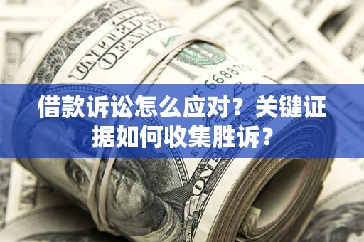 北京借款诉讼怎么应对？关键证据如何收集胜诉？