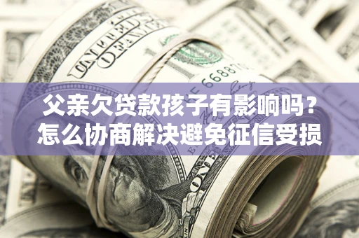 北京父亲欠贷款孩子有影响吗？怎么协商解决避免征信受损？