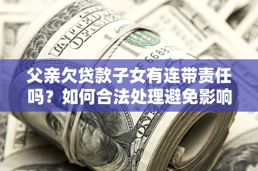 北京父亲欠贷款子女有连带责任吗？如何合法处理避免影响？