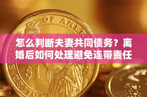北京怎么判断夫妻共同债务？离婚后如何处理避免连带责任？