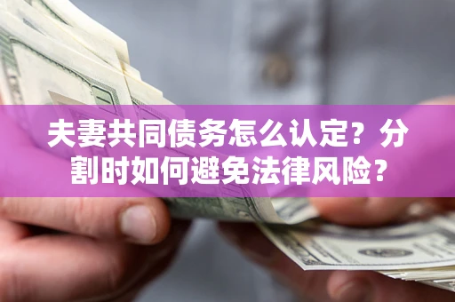 北京夫妻共同债务怎么认定？分割时如何避免法律风险？
