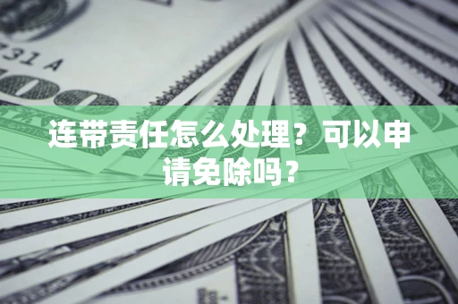 北京连带责任怎么处理？可以申请免除吗？