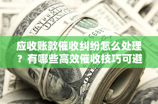 北京应收账款催收纠纷怎么处理？有哪些高效催收技巧可避免坏账？