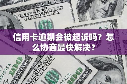 北京信用卡逾期会被起诉吗？怎么协商最快解决？