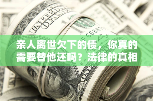 北京亲人离世欠下的债，你真的需要替他还吗？法律的真相或许与你想的不一样