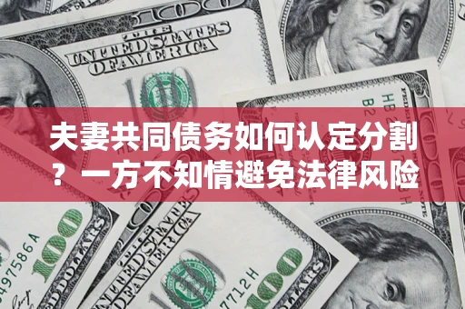 北京夫妻共同债务如何认定分割？一方不知情避免法律风险必看！