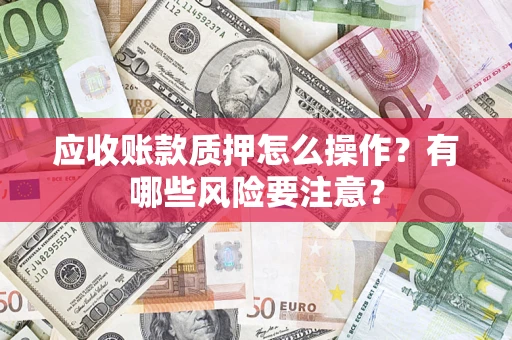 北京应收账款质押怎么操作？有哪些风险要注意？