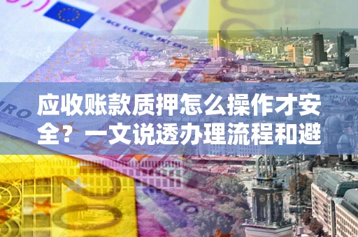 北京应收账款质押怎么操作才安全？一文说透办理流程和避险绝招