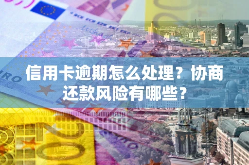 北京信用卡逾期怎么处理？协商还款风险有哪些？